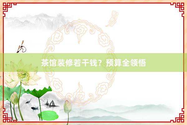 茶馆装修若干钱？预算全领悟
