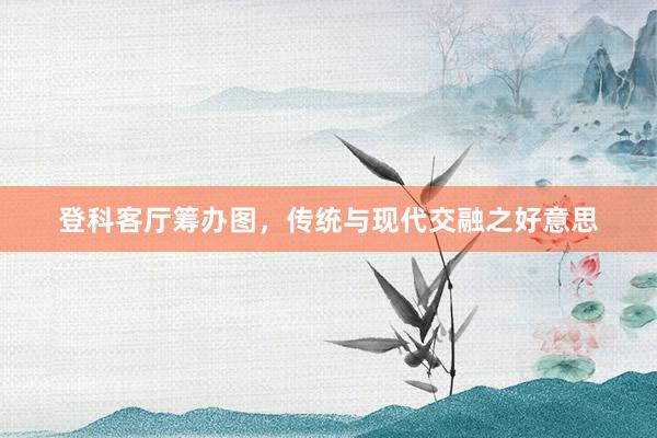登科客厅筹办图，传统与现代交融之好意思